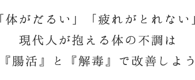 「体がだるい」「疲れがとれない」現代人が抱える体の不調は『腸活』と『解毒』で改善しよう