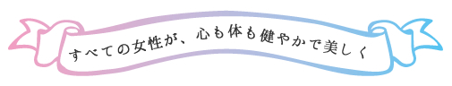 すべての女性が、心も体も健やかで美しく